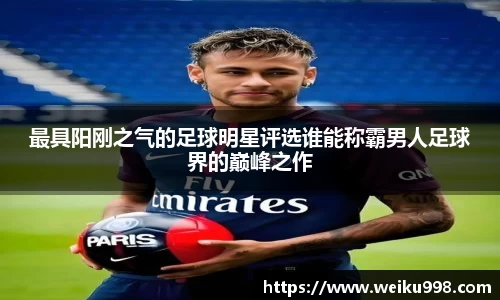 最具阳刚之气的足球明星评选谁能称霸男人足球界的巅峰之作